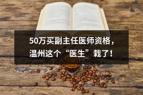 50万买副主任医师资格，温州这个“医生”栽了！
