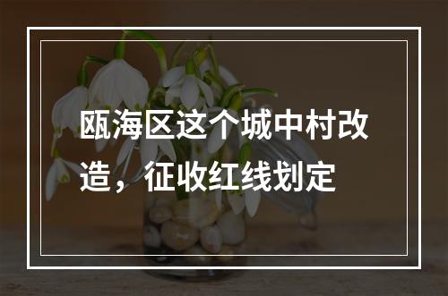 瓯海区这个城中村改造，征收红线划定