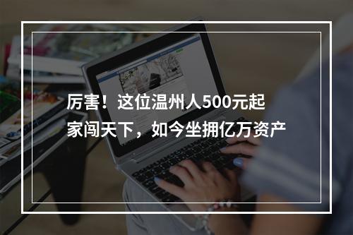 厉害！这位温州人500元起家闯天下，如今坐拥亿万资产