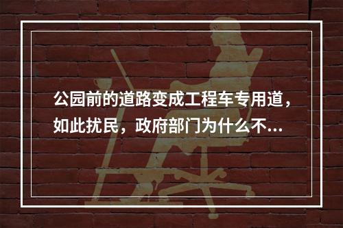 公园前的道路变成工程车专用道，如此扰民，政府部门为什么不管？