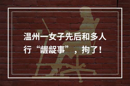 温州一女子先后和多人行“龌龊事”，拘了！
