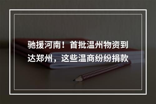 驰援河南！首批温州物资到达郑州，这些温商纷纷捐款