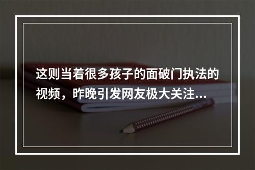 这则当着很多孩子的面破门执法的视频，昨晚引发网友极大关注，到底是查教育 ...