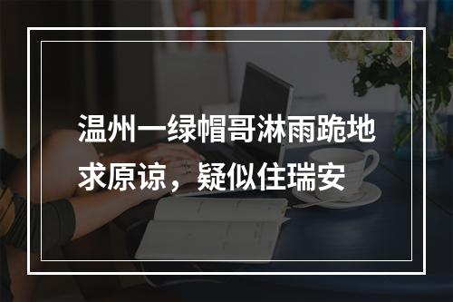 温州一绿帽哥淋雨跪地求原谅，疑似住瑞安