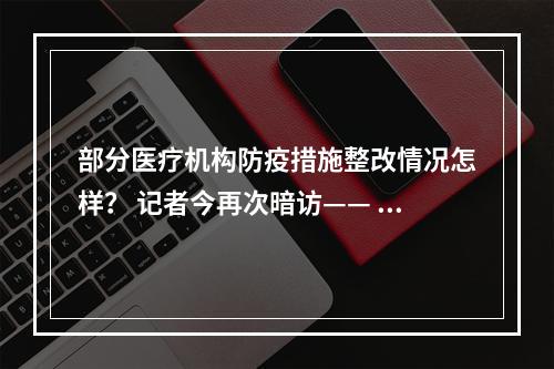 部分医疗机构防疫措施整改情况怎样？ 记者今再次暗访—— 门口有专人查验行程卡 戴...
