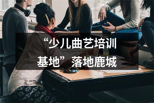 “少儿曲艺培训基地”落地鹿城