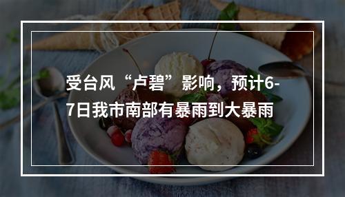 受台风“卢碧”影响，预计6-7日我市南部有暴雨到大暴雨