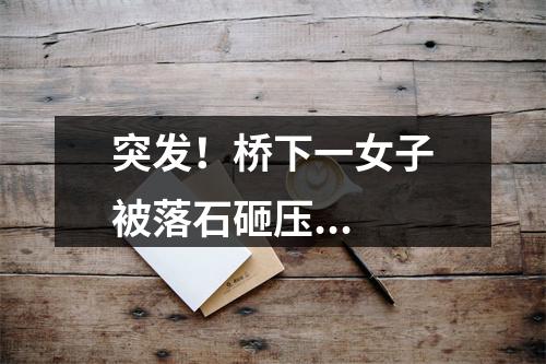 突发！桥下一女子被落石砸压...