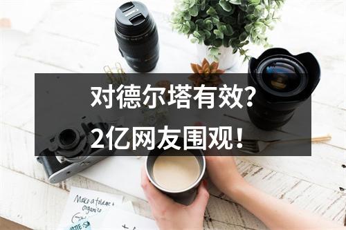 对德尔塔有效？2亿网友围观！