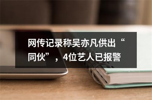 网传记录称吴亦凡供出“同伙”，4位艺人已报警