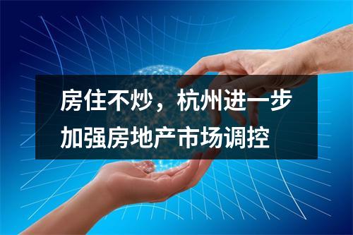 房住不炒，杭州进一步加强房地产市场调控