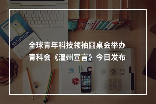 全球青年科技领袖圆桌会举办 青科会《温州宣言》今日发布