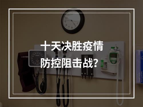 十天决胜疫情防控阻击战？
