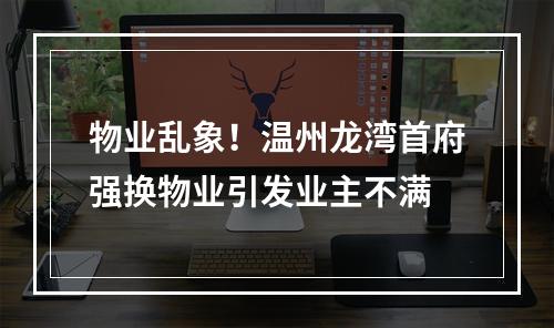 物业乱象！温州龙湾首府强换物业引发业主不满