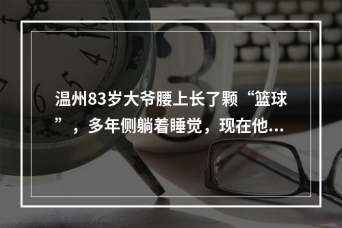 温州83岁大爷腰上长了颗“篮球”，多年侧躺着睡觉，现在他终于如释重负…