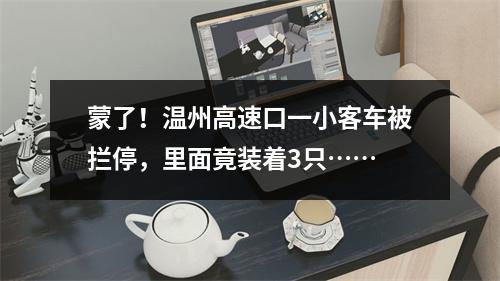 蒙了！温州高速口一小客车被拦停，里面竟装着3只……
