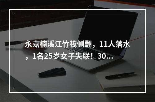 永嘉楠溪江竹筏侧翻，11人落水，1名25岁女子失联！300多人救援