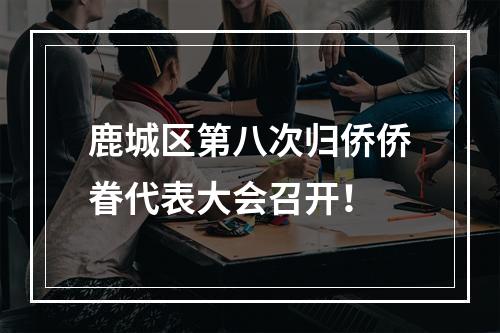 鹿城区第八次归侨侨眷代表大会召开！