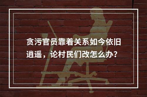 贪污官员靠着关系如今依旧逍遥，论村民们改怎么办？