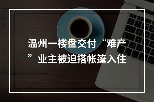 温州一楼盘交付“难产”业主被迫搭帐篷入住
