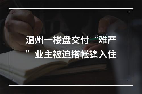 温州一楼盘交付“难产”业主被迫搭帐篷入住