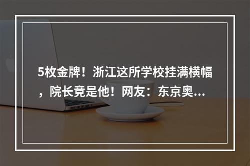 5枚金牌！浙江这所学校挂满横幅，院长竟是他！网友：东京奥运会成“校运会 ...