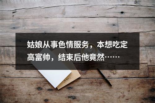 姑娘从事色情服务，本想吃定高富帅，结束后他竟然……