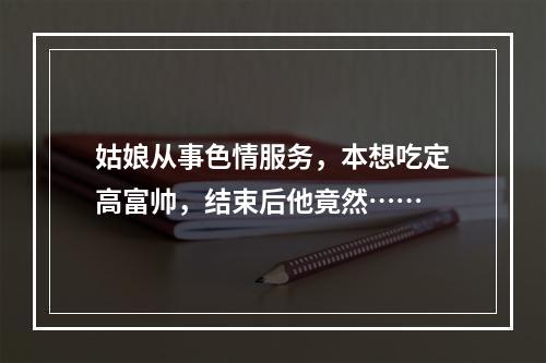 姑娘从事色情服务，本想吃定高富帅，结束后他竟然……