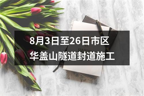 8月3日至26日市区华盖山隧道封道施工