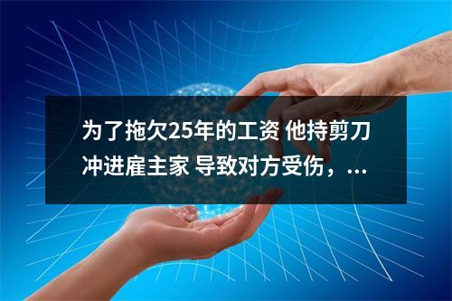为了拖欠25年的工资 他持剪刀冲进雇主家 导致对方受伤，结果涉嫌故意杀人未遂