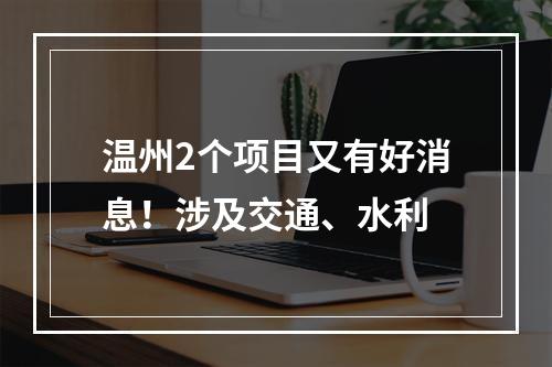 温州2个项目又有好消息！涉及交通、水利