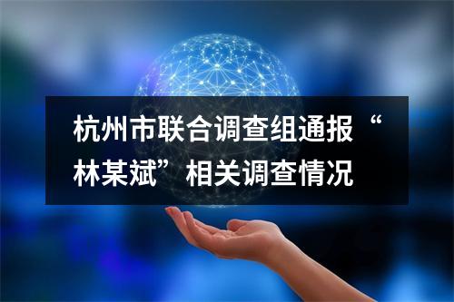 杭州市联合调查组通报“林某斌”相关调查情况