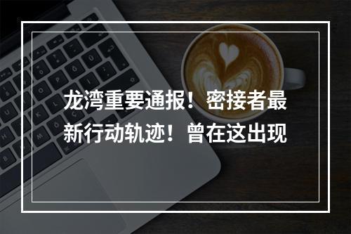 龙湾重要通报！密接者最新行动轨迹！曾在这出现