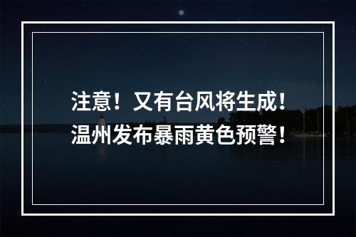 注意！又有台风将生成！温州发布暴雨黄色预警！