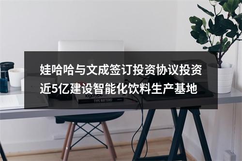 娃哈哈与文成签订投资协议投资近5亿建设智能化饮料生产基地