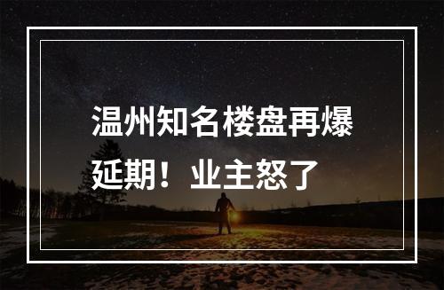 温州知名楼盘再爆延期！业主怒了