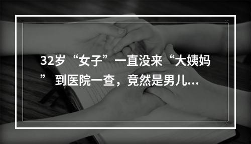 32岁“女子”一直没来“大姨妈” 到医院一查，竟然是男儿身
