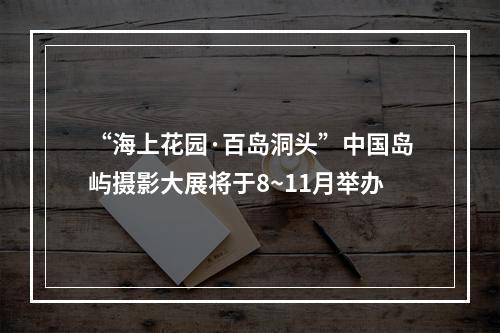 “海上花园·百岛洞头”中国岛屿摄影大展将于8~11月举办