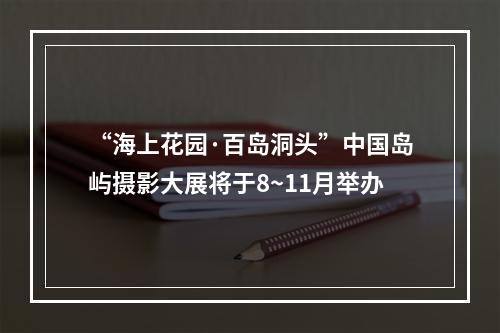 “海上花园·百岛洞头”中国岛屿摄影大展将于8~11月举办