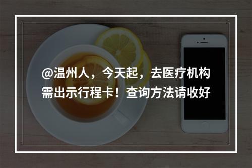 @温州人，今天起，去医疗机构需出示行程卡！查询方法请收好