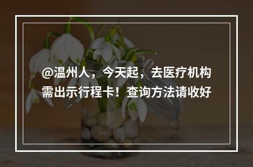 @温州人，今天起，去医疗机构需出示行程卡！查询方法请收好