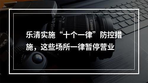 乐清实施“十个一律”防控措施，这些场所一律暂停营业
