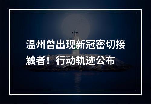 温州曾出现新冠密切接触者！行动轨迹公布