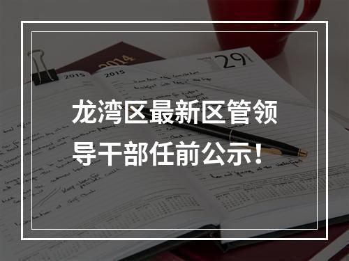 龙湾区最新区管领导干部任前公示！