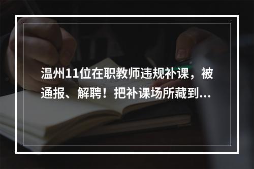 温州11位在职教师违规补课，被通报、解聘！把补课场所藏到了幼儿园