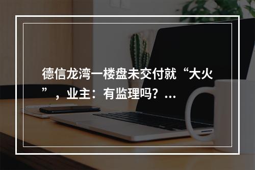 德信龙湾一楼盘未交付就“大火”，业主：有监理吗？...