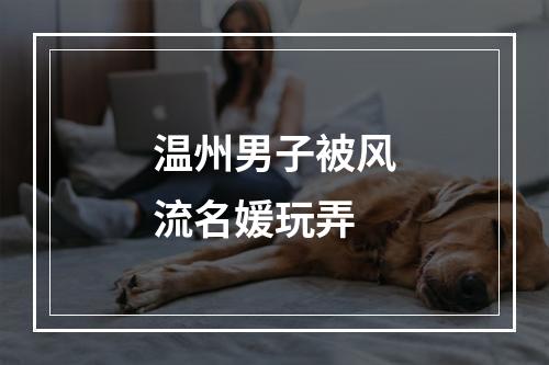 温州男子被风流名媛玩弄