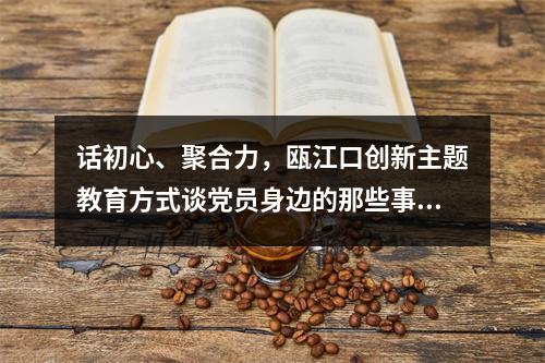 话初心、聚合力，瓯江口创新主题教育方式谈党员身边的那些事儿