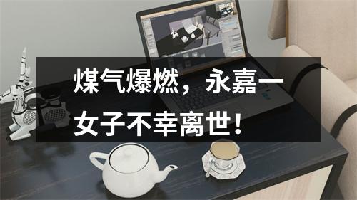 煤气爆燃，永嘉一女子不幸离世！