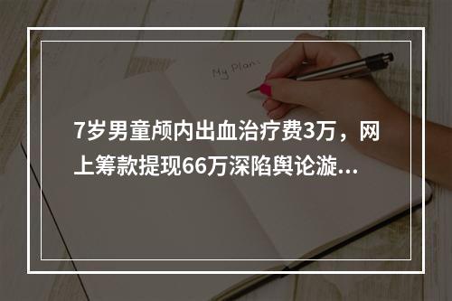 7岁男童颅内出血治疗费3万，网上筹款提现66万深陷舆论漩涡！男童母亲致歉并称……